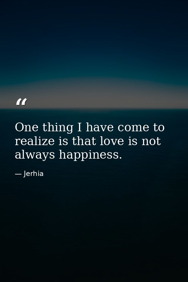 One thing I have come to realize is that love is not always happiness. — Jerhia
