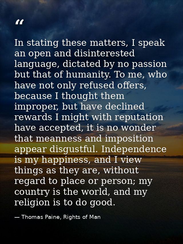 In stating these matters, I speak an open and disinterested language, dictated by no passion but that of humanity. To me — Thomas Paine, Rights of Man