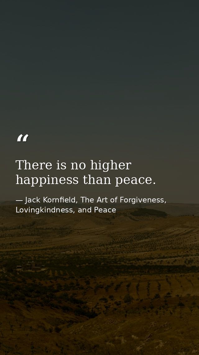 There is no higher happiness than peace. — Jack Kornfield, The Art of Forgiveness, Lovingkindness, and Peace