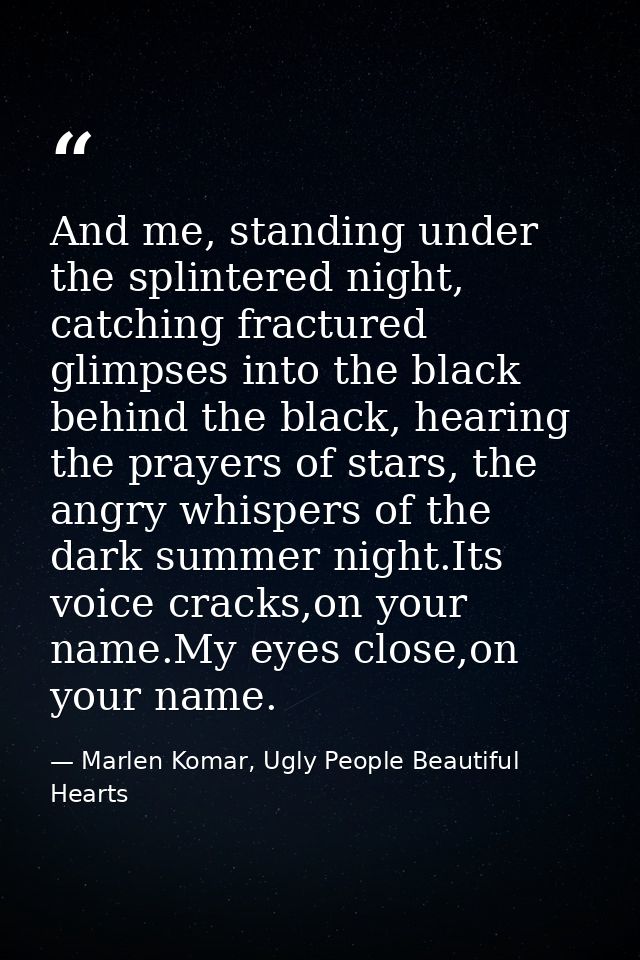 And me, standing under the splintered night, catching fractured glimpses into the black behind the black, hearing the pr — Marlen Komar, Ugly People Beautiful Hearts