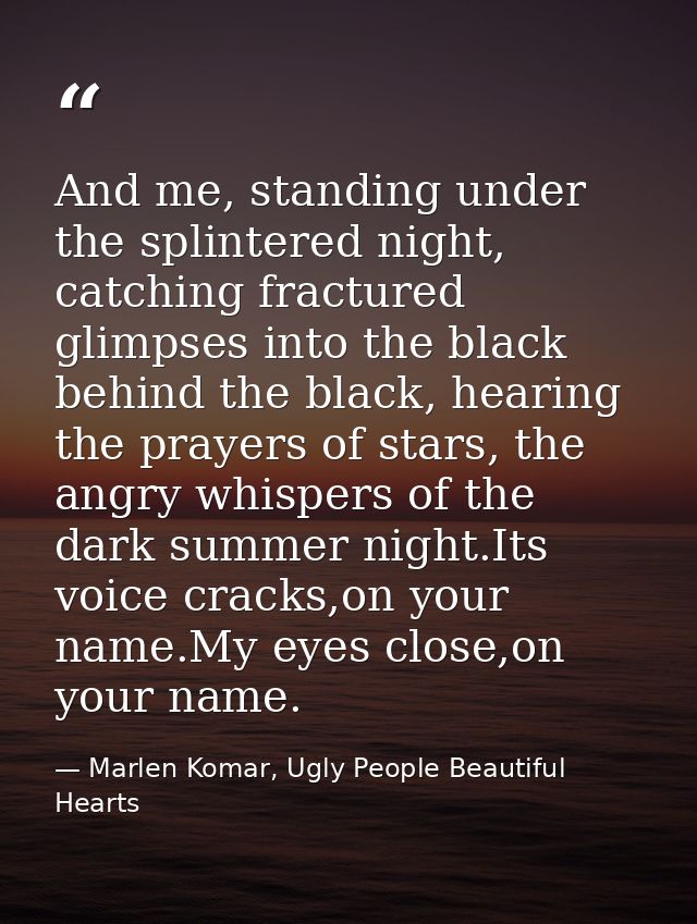 And me, standing under the splintered night, catching fractured glimpses into the black behind the black, hearing the pr — Marlen Komar, Ugly People Beautiful Hearts
