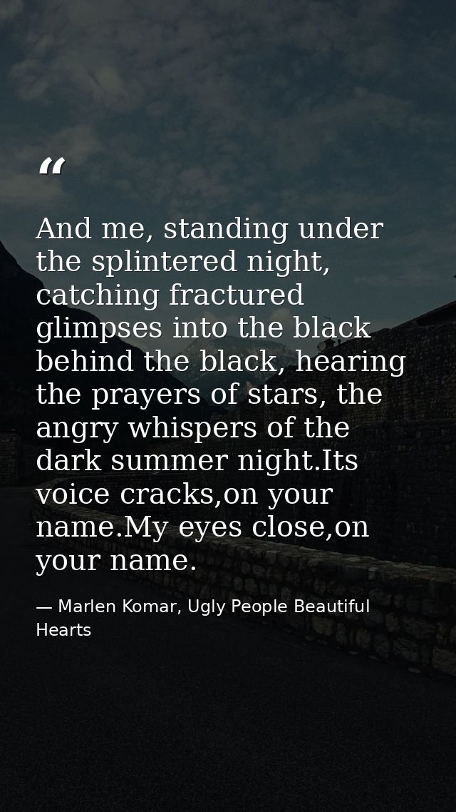 And me, standing under the splintered night, catching fractured glimpses into the black behind the black, hearing the pr — Marlen Komar, Ugly People Beautiful Hearts
