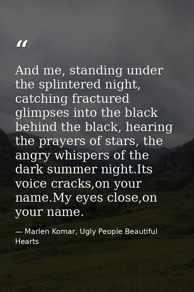 And me, standing under the splintered night, catching fractured glimpses into the black behind the black, hearing the pr — Marlen Komar, Ugly People Beautiful Hearts