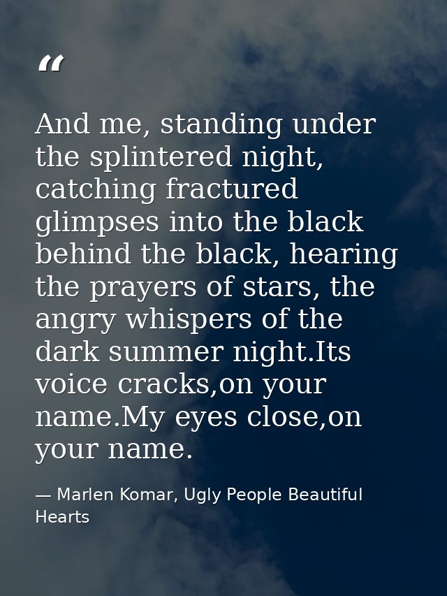 And me, standing under the splintered night, catching fractured glimpses into the black behind the black, hearing the pr — Marlen Komar, Ugly People Beautiful Hearts