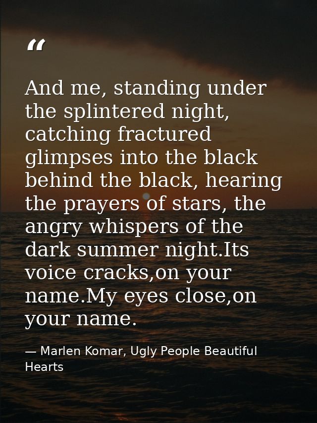 And me, standing under the splintered night, catching fractured glimpses into the black behind the black, hearing the pr — Marlen Komar, Ugly People Beautiful Hearts