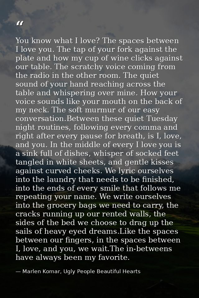 You know what I love? The spaces between I love you. The tap of your fork against the plate and how my cup of wine click — Marlen Komar, Ugly People Beautiful Hearts