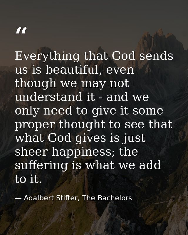 Everything that God sends us is beautiful, even though we may not understand it - and we only need to give it some prope — Adalbert Stifter, The Bachelors