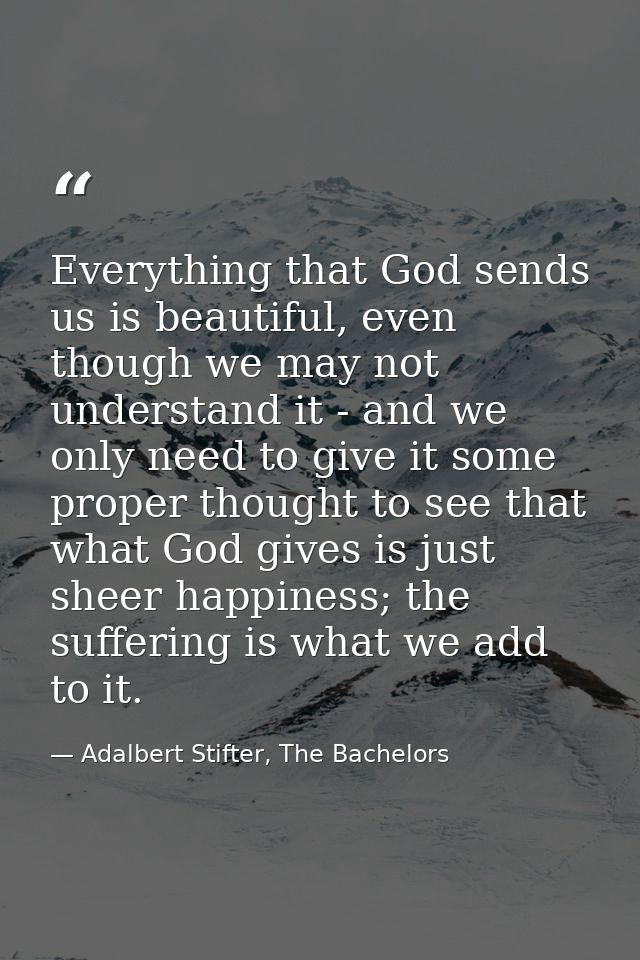 Everything that God sends us is beautiful, even though we may not understand it - and we only need to give it some prope — Adalbert Stifter, The Bachelors