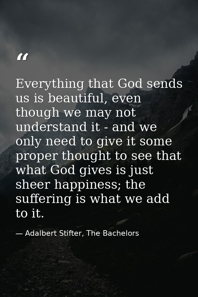 Everything that God sends us is beautiful, even though we may not understand it - and we only need to give it some prope — Adalbert Stifter, The Bachelors