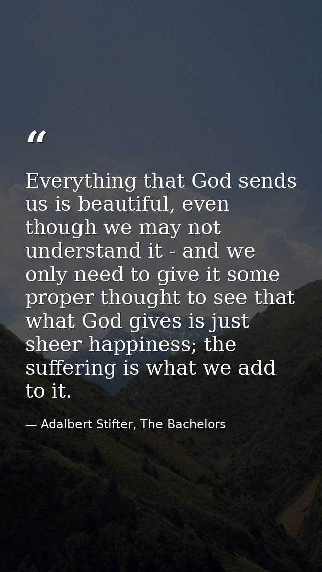 Everything that God sends us is beautiful, even though we may not understand it - and we only need to give it some prope — Adalbert Stifter, The Bachelors
