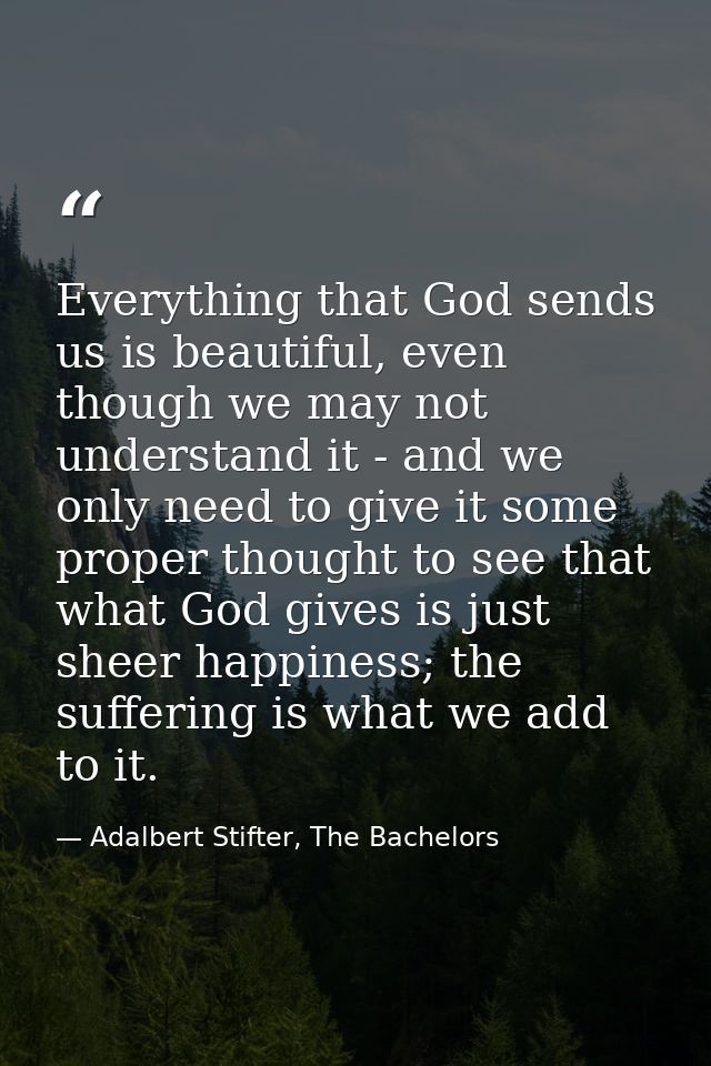 Everything that God sends us is beautiful, even though we may not understand it - and we only need to give it some prope — Adalbert Stifter, The Bachelors