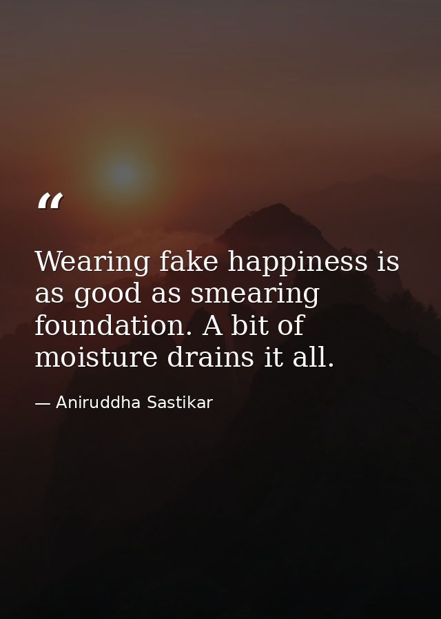Wearing fake happiness is as good as smearing foundation. A bit of moisture drains it all. — Aniruddha Sastikar