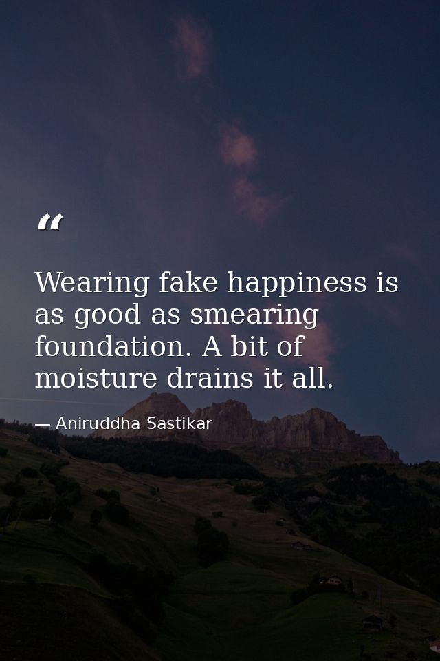 Wearing fake happiness is as good as smearing foundation. A bit of moisture drains it all. — Aniruddha Sastikar