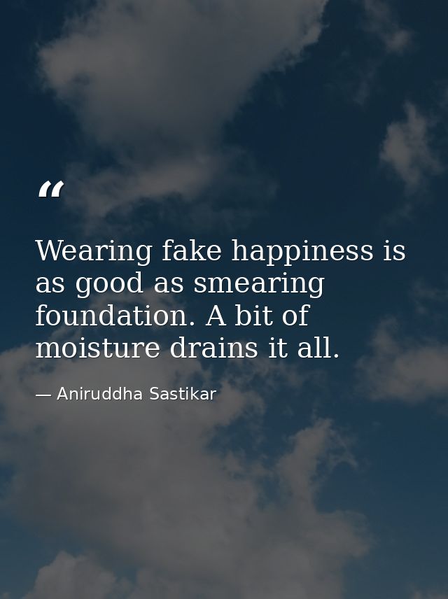 Wearing fake happiness is as good as smearing foundation. A bit of moisture drains it all. — Aniruddha Sastikar