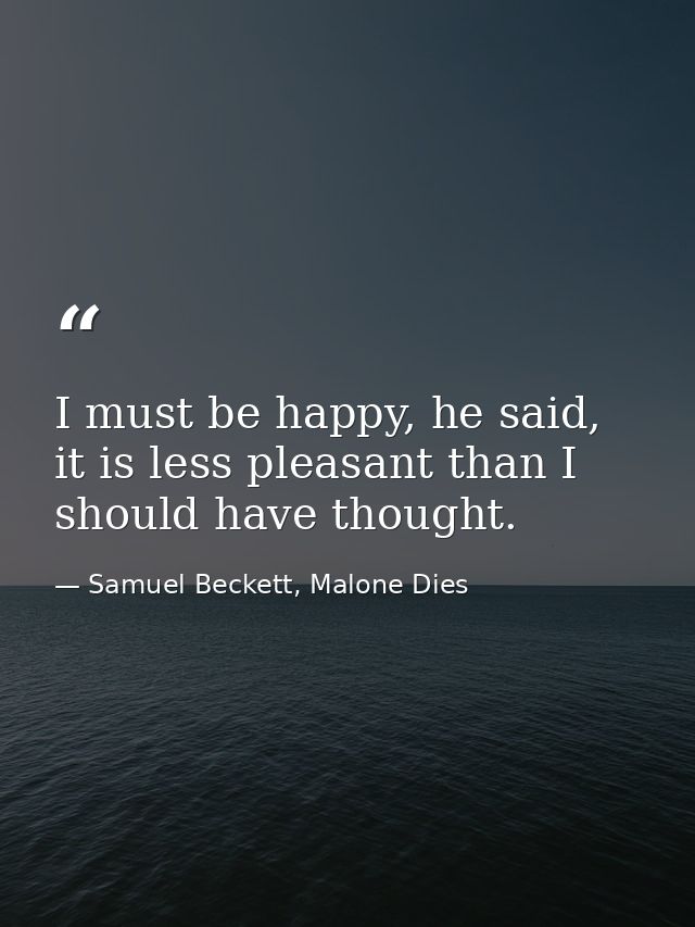 I must be happy, he said, it is less pleasant than I should have thought. — Samuel Beckett, Malone Dies
