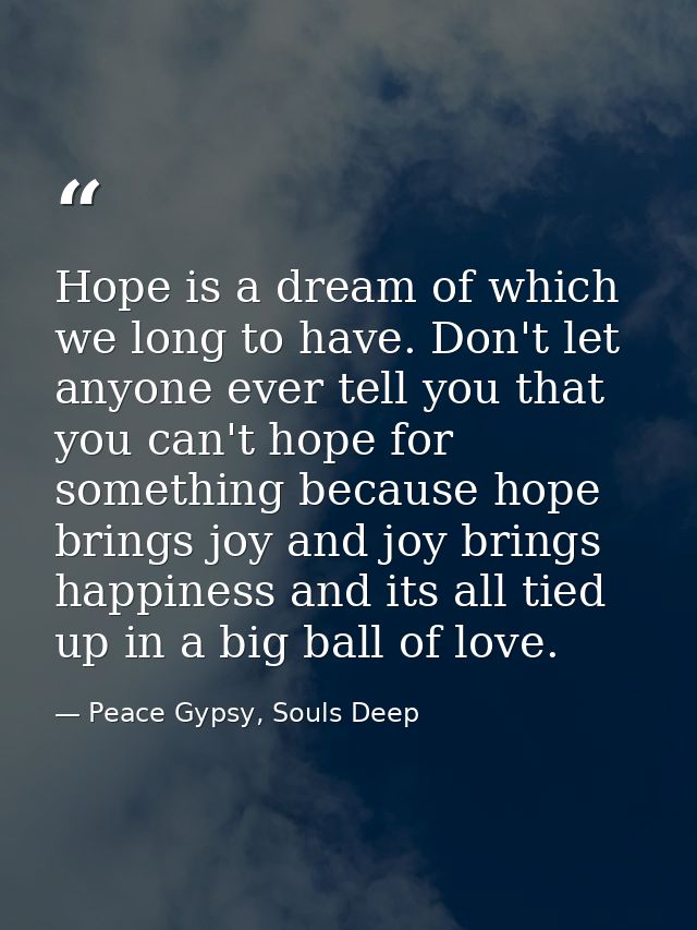 Hope is a dream of which we long to have. Don't let anyone ever tell you that you can't hope for something because hope  — Peace Gypsy, Souls Deep