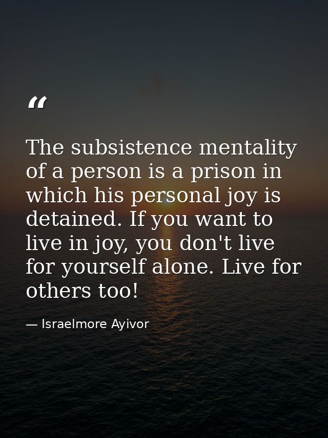 The subsistence mentality of a person is a prison in which his personal joy is detained. If you want to live in joy, you — Israelmore Ayivor