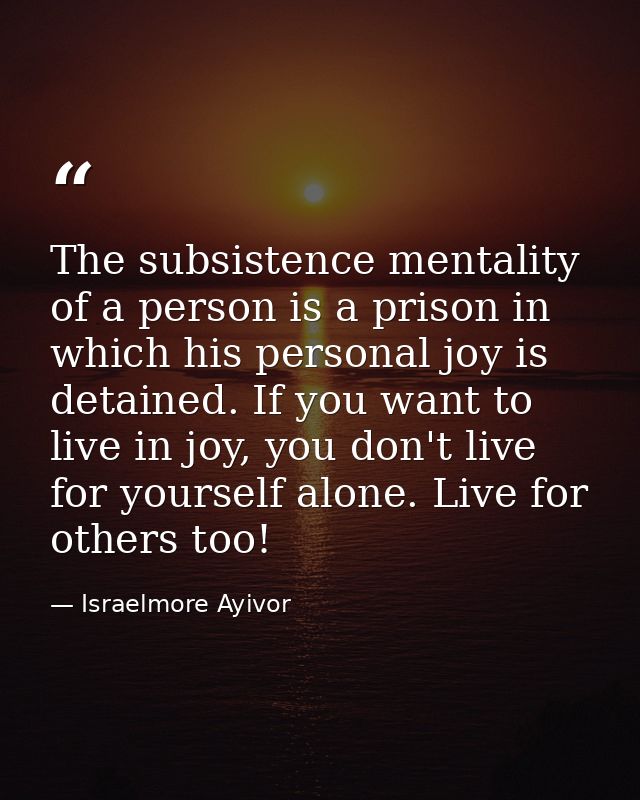The subsistence mentality of a person is a prison in which his personal joy is detained. If you want to live in joy, you — Israelmore Ayivor
