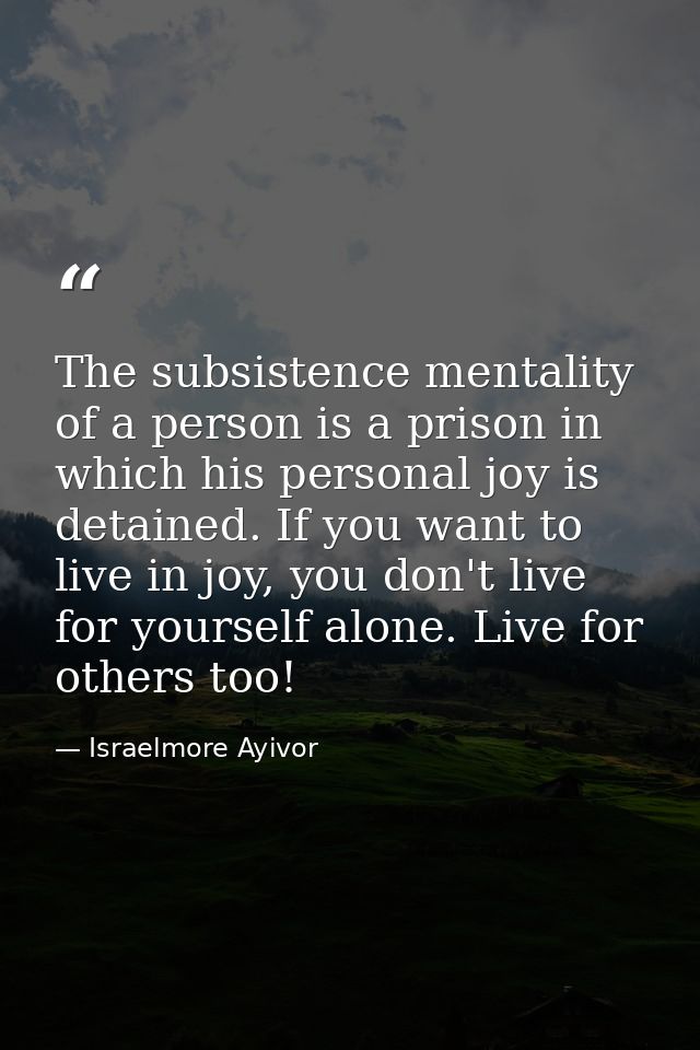 The subsistence mentality of a person is a prison in which his personal joy is detained. If you want to live in joy, you — Israelmore Ayivor