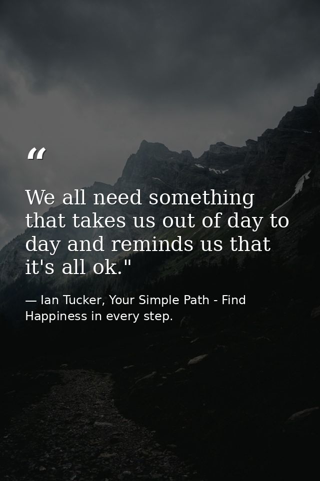 We all need something that takes us out of day to day and reminds us that it's all ok." — Ian Tucker, Your Simple Path - Find Happiness in every step.