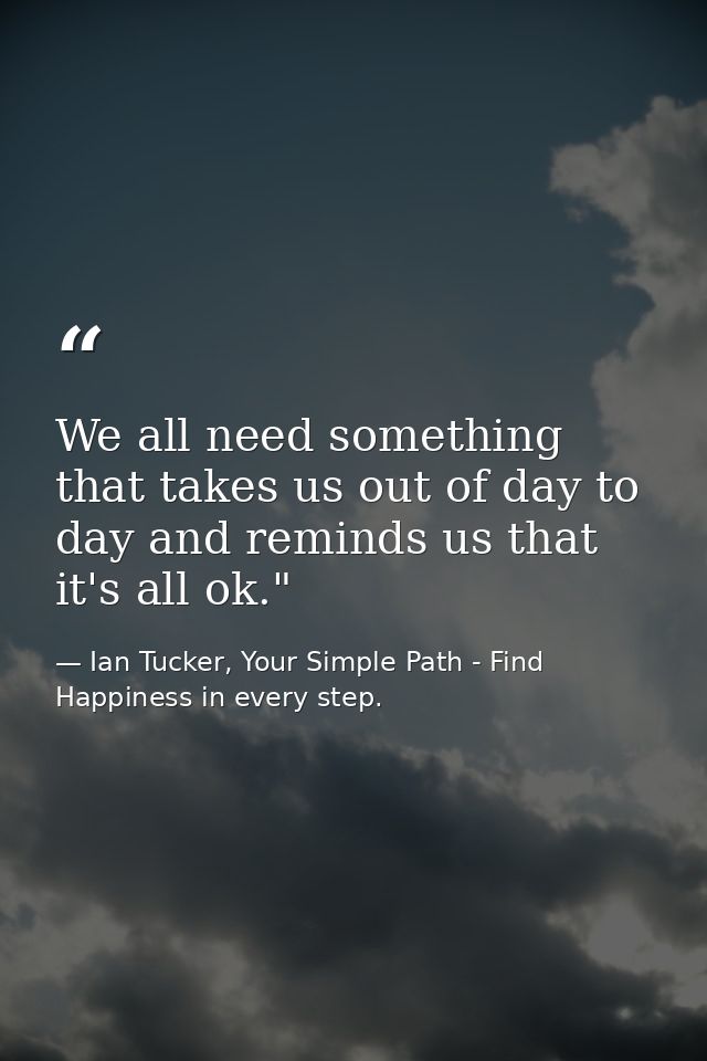 We all need something that takes us out of day to day and reminds us that it's all ok." — Ian Tucker, Your Simple Path - Find Happiness in every step.