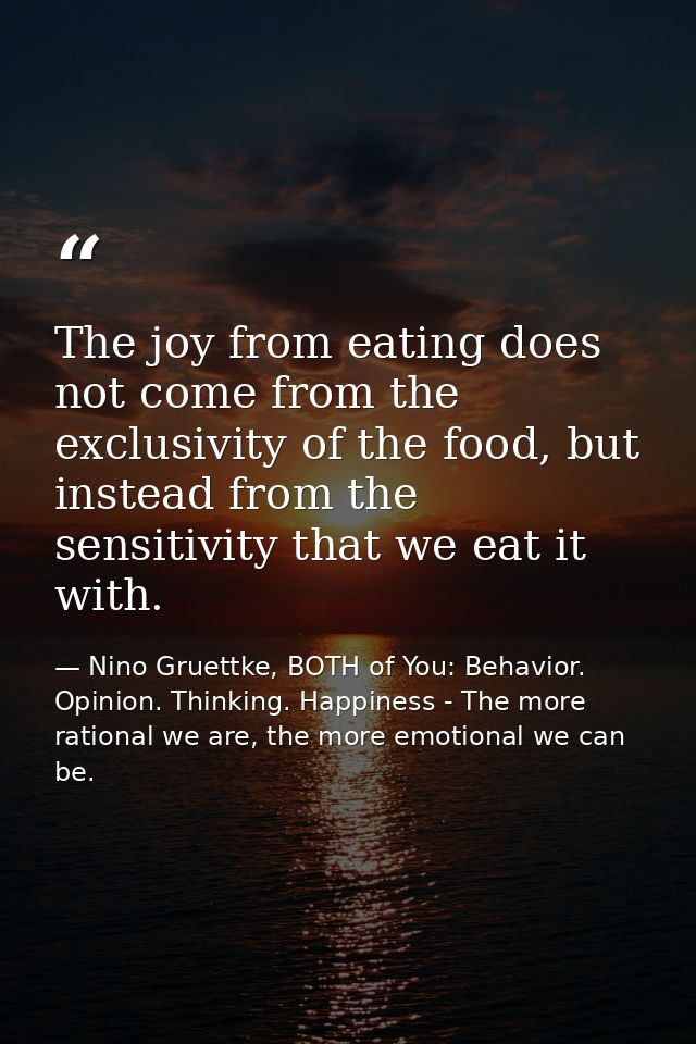 The joy from eating does not come from the exclusivity of the food, but instead from the sensitivity that we eat it with — Nino Gruettke, BOTH of You: Behavior. Opinion. Thinking. Happiness - The more rational we are, the more emotional we can be.
