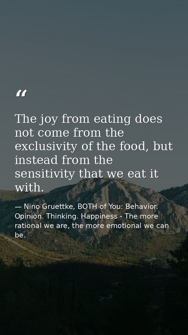 The joy from eating does not come from the exclusivity of the food, but instead from the sensitivity that we eat it with — Nino Gruettke, BOTH of You: Behavior. Opinion. Thinking. Happiness - The more rational we are, the more emotional we can be.