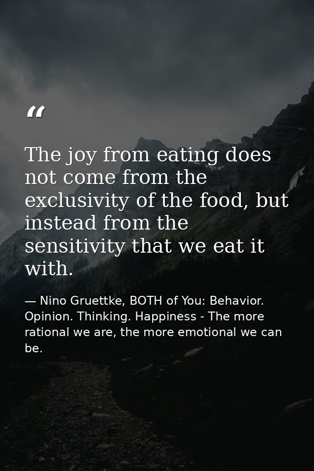 The joy from eating does not come from the exclusivity of the food, but instead from the sensitivity that we eat it with — Nino Gruettke, BOTH of You: Behavior. Opinion. Thinking. Happiness - The more rational we are, the more emotional we can be.