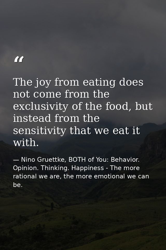 The joy from eating does not come from the exclusivity of the food, but instead from the sensitivity that we eat it with — Nino Gruettke, BOTH of You: Behavior. Opinion. Thinking. Happiness - The more rational we are, the more emotional we can be.