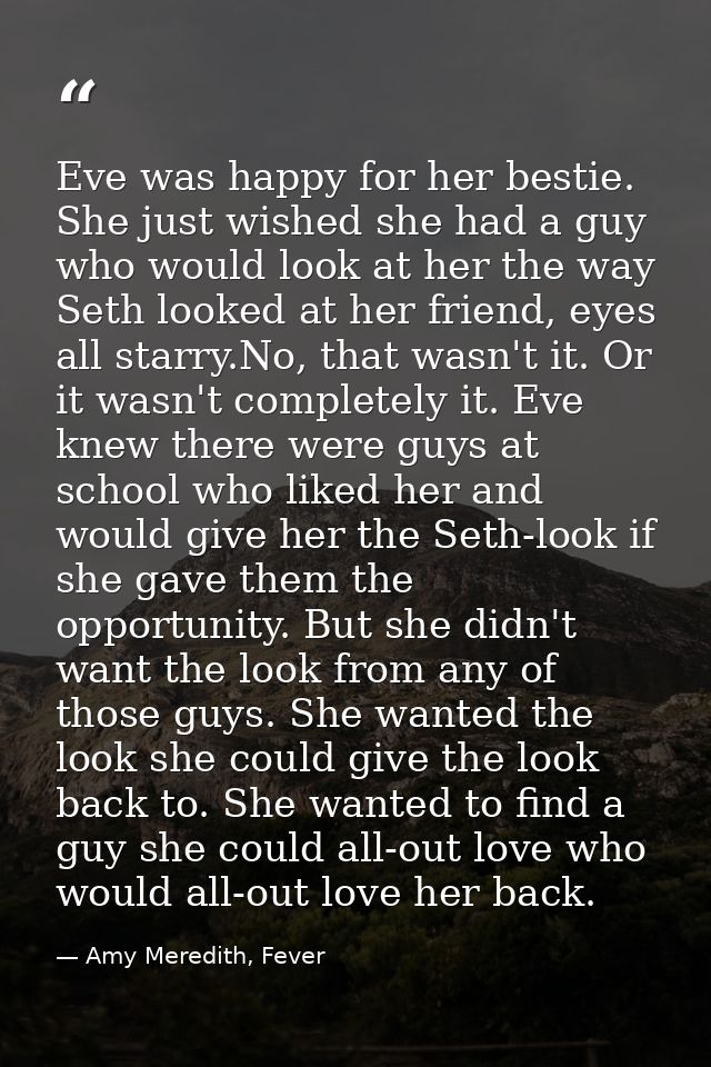 Eve was happy for her bestie. She just wished she had a guy who would look at her the way Seth looked at her friend, eye — Amy Meredith, Fever