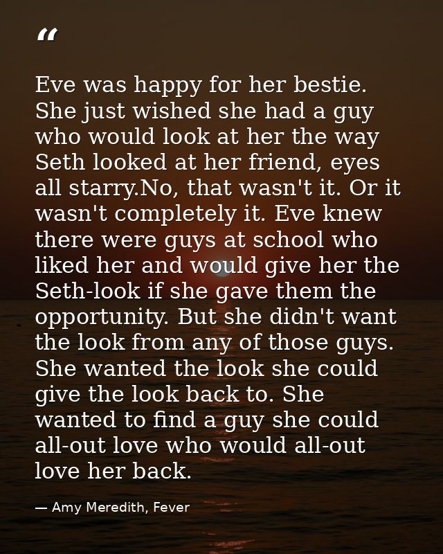 Eve was happy for her bestie. She just wished she had a guy who would look at her the way Seth looked at her friend, eye — Amy Meredith, Fever