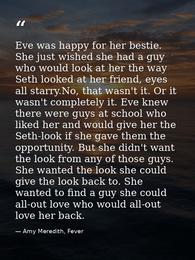 Eve was happy for her bestie. She just wished she had a guy who would look at her the way Seth looked at her friend, eye — Amy Meredith, Fever