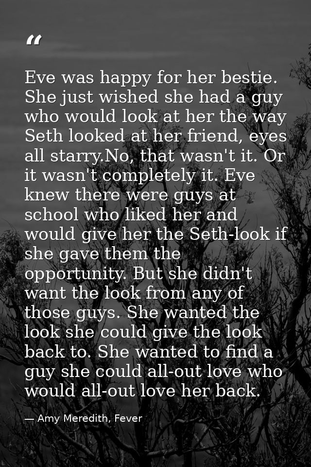 Eve was happy for her bestie. She just wished she had a guy who would look at her the way Seth looked at her friend, eye — Amy Meredith, Fever