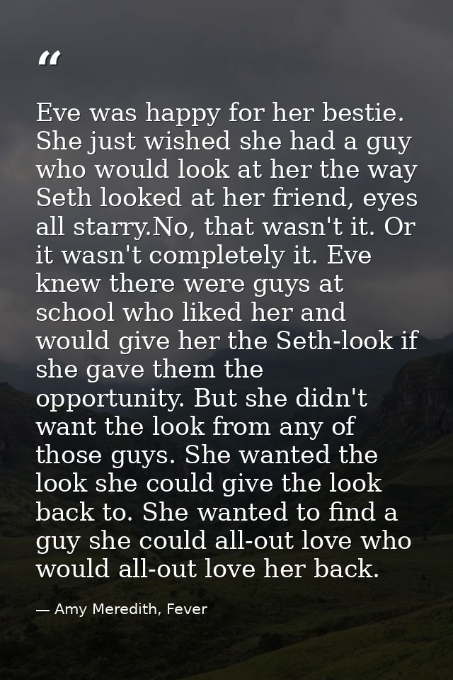 Eve was happy for her bestie. She just wished she had a guy who would look at her the way Seth looked at her friend, eye — Amy Meredith, Fever