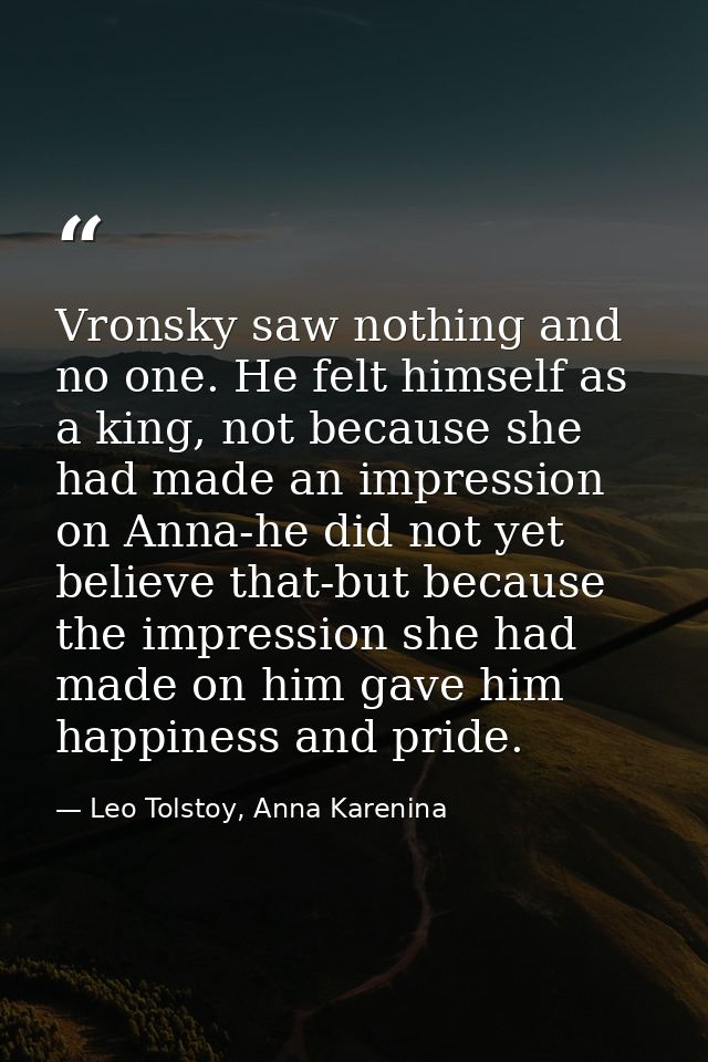 Vronsky saw nothing and no one. He felt himself as a king, not because she had made an impression on Anna-he did not yet — Leo Tolstoy, Anna Karenina