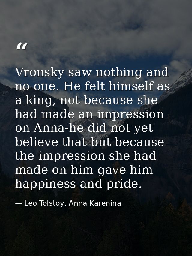 Vronsky saw nothing and no one. He felt himself as a king, not because she had made an impression on Anna-he did not yet — Leo Tolstoy, Anna Karenina