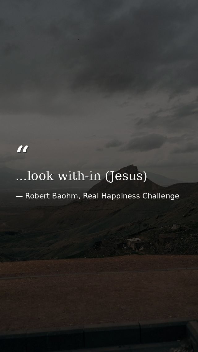 ...look with-in (Jesus) — Robert Baohm, Real Happiness Challenge