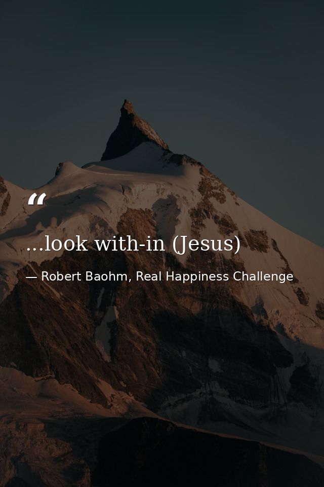 ...look with-in (Jesus) — Robert Baohm, Real Happiness Challenge