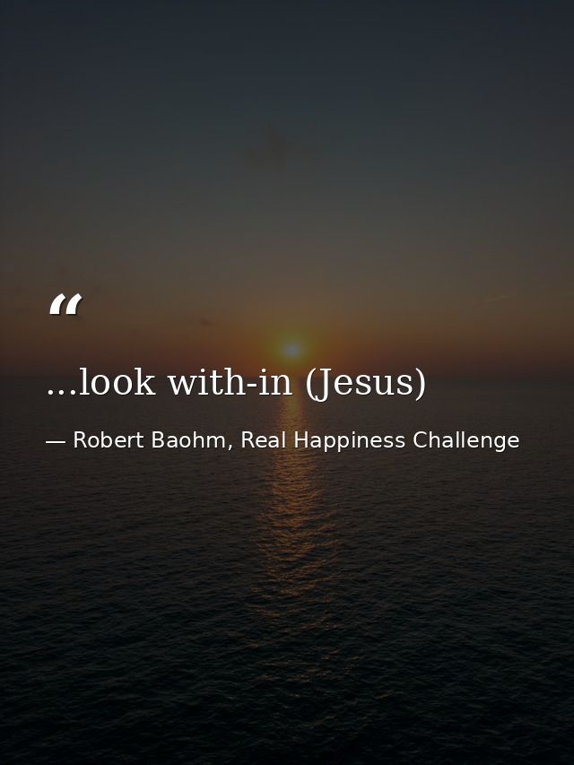 ...look with-in (Jesus) — Robert Baohm, Real Happiness Challenge