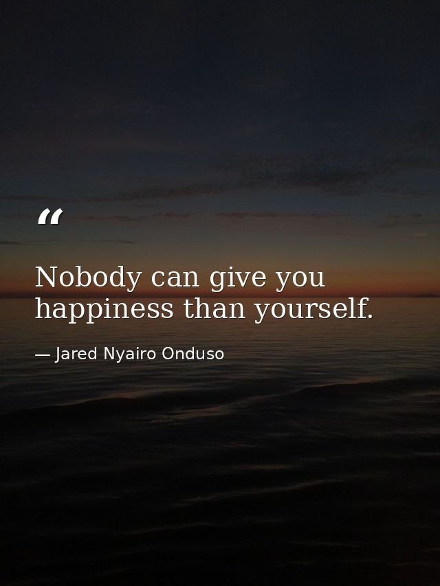 Nobody can give you happiness than yourself. — Jared Nyairo Onduso