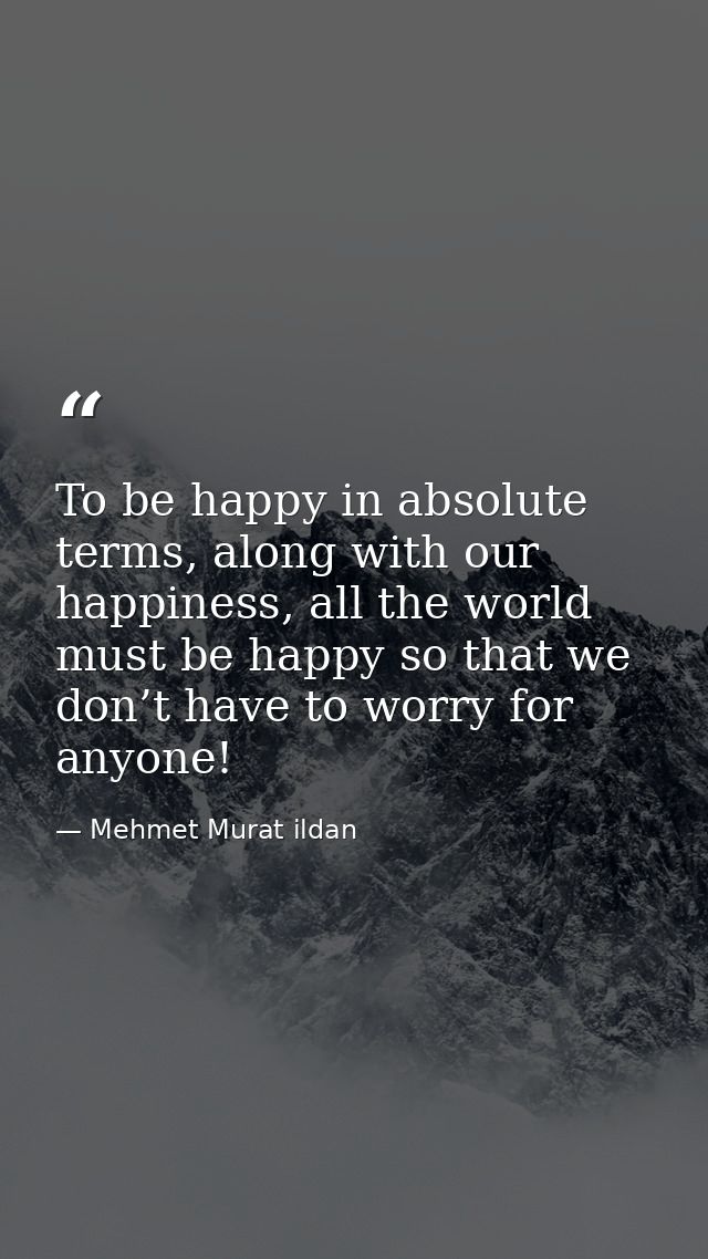To be happy in absolute terms, along with our happiness, all the world must be happy so that we don’t have to worry for  — Mehmet Murat ildan