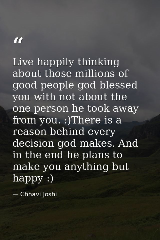 Live happily thinking about those millions of good people god blessed you with not about the one person he took away fro — Chhavi Joshi
