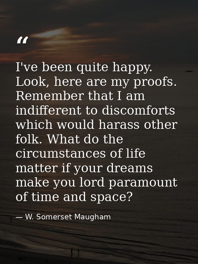 I've been quite happy. Look, here are my proofs. Remember that I am indifferent to discomforts which would harass other  — W. Somerset Maugham