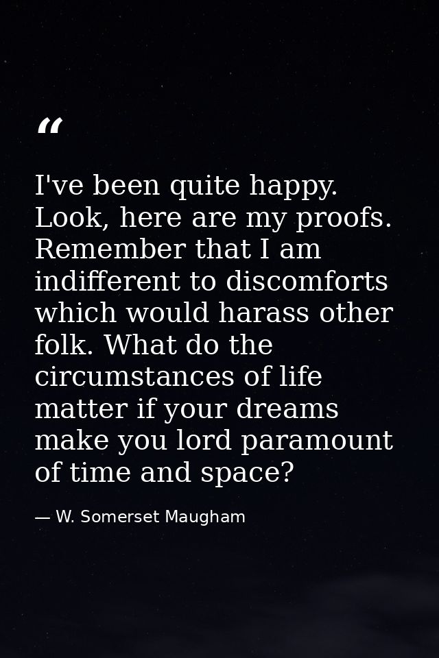 I've been quite happy. Look, here are my proofs. Remember that I am indifferent to discomforts which would harass other  — W. Somerset Maugham