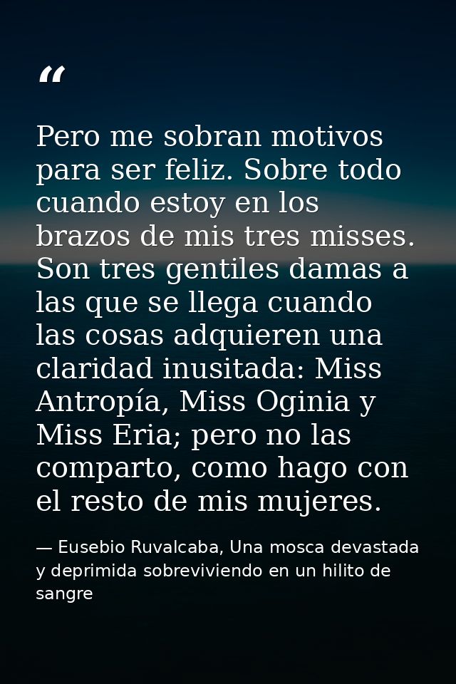 Pero me sobran motivos para ser feliz. Sobre todo cuando estoy en los brazos de mis tres misses. Son tres gentiles damas — Eusebio Ruvalcaba, Una mosca devastada y deprimida sobreviviendo en un hilito de sangre