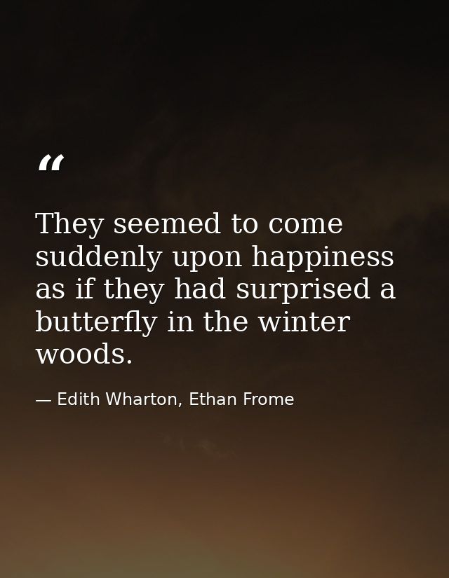 They seemed to come suddenly upon happiness as if they had surprised a butterfly in the winter woods. — Edith Wharton, Ethan Frome