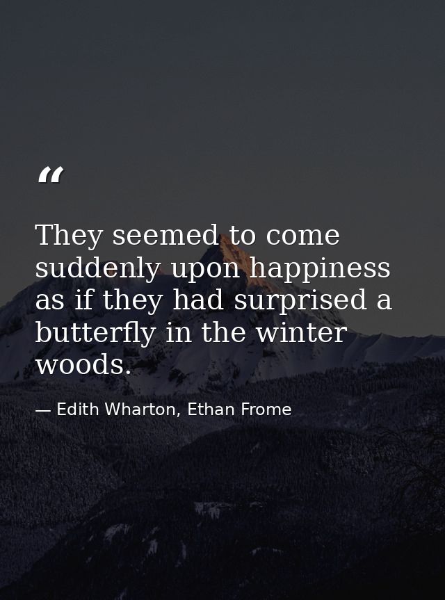 They seemed to come suddenly upon happiness as if they had surprised a butterfly in the winter woods. — Edith Wharton, Ethan Frome
