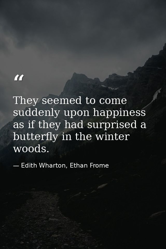 They seemed to come suddenly upon happiness as if they had surprised a butterfly in the winter woods. — Edith Wharton, Ethan Frome