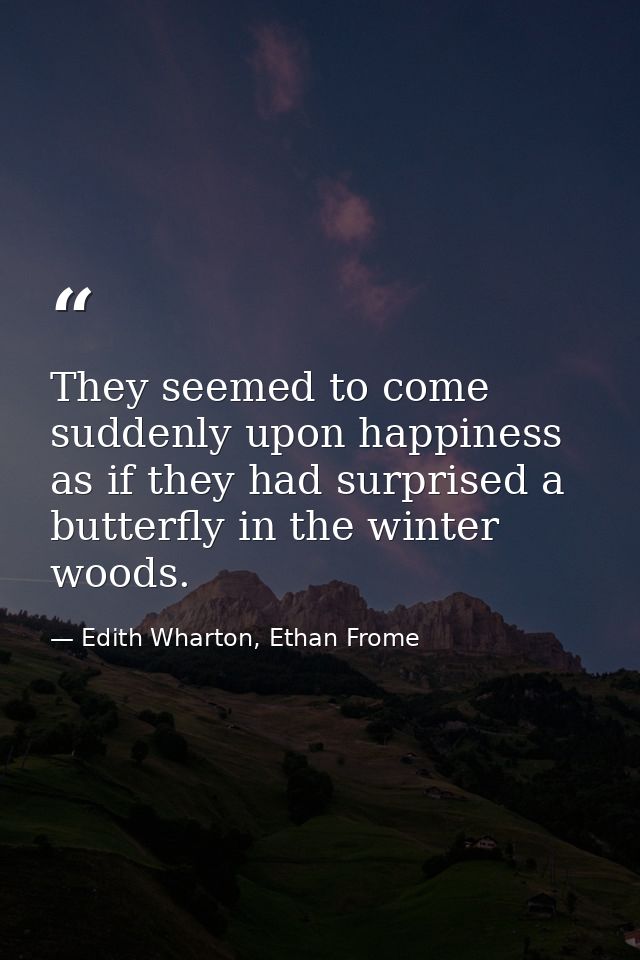 They seemed to come suddenly upon happiness as if they had surprised a butterfly in the winter woods. — Edith Wharton, Ethan Frome