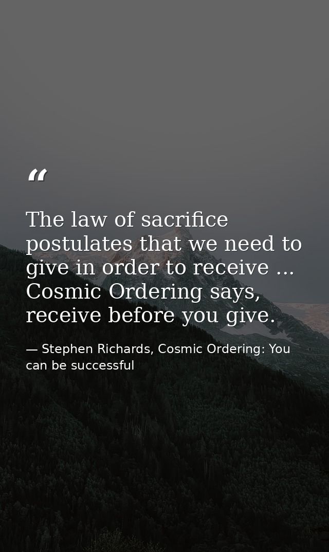 The law of sacrifice postulates that we need to give in order to receive ... Cosmic Ordering says, receive before you gi — Stephen Richards, Cosmic Ordering: You can be successful